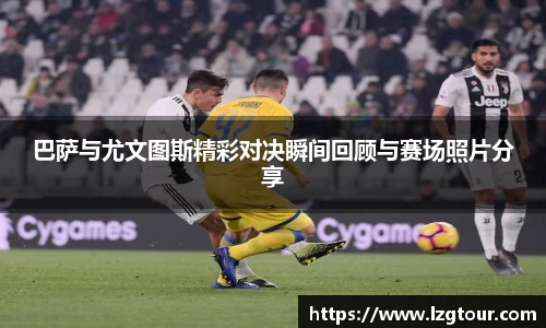 巴萨与尤文图斯精彩对决瞬间回顾与赛场照片分享