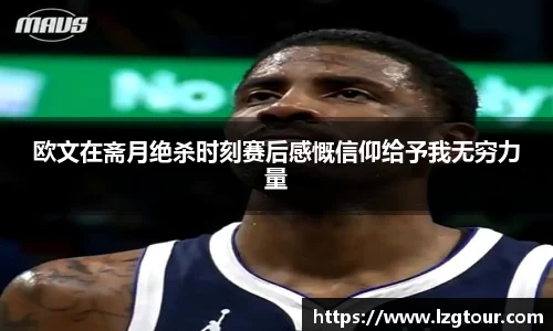 欧文在斋月绝杀时刻赛后感慨信仰给予我无穷力量