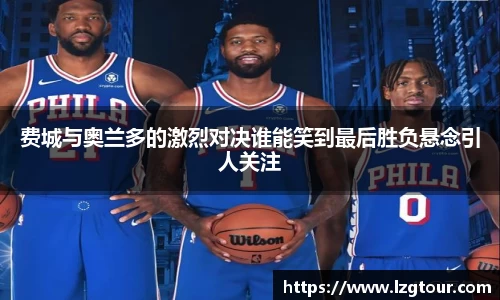 费城与奥兰多的激烈对决谁能笑到最后胜负悬念引人关注