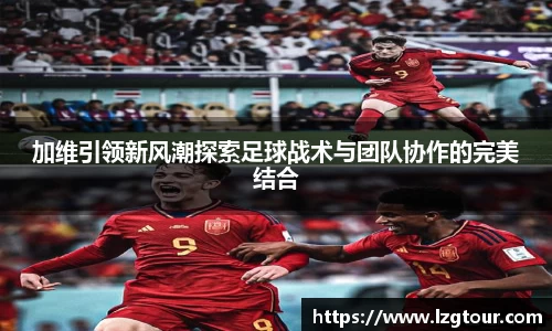 加维引领新风潮探索足球战术与团队协作的完美结合